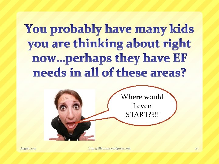Where would I even START? ? !! August 2012 http: //jillkuzma. wordpress. com 127