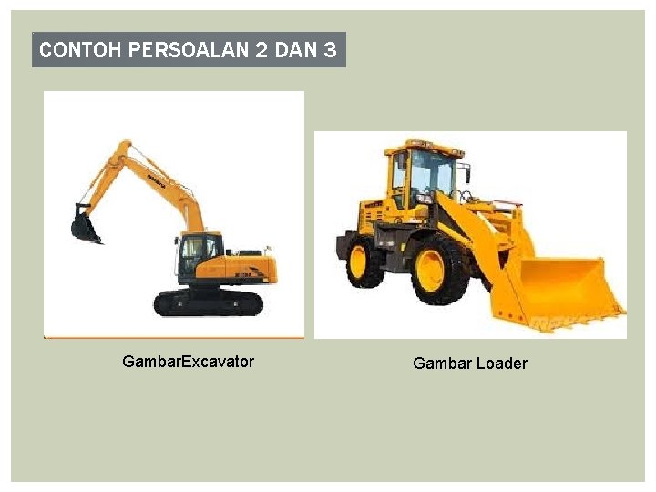 CONTOH PERSOALAN 2 DAN 3 Gambar. Excavator Gambar Loader CONTOH PERSOALAN 2 DAN 3 Gambar. Excavator Gambar Loader