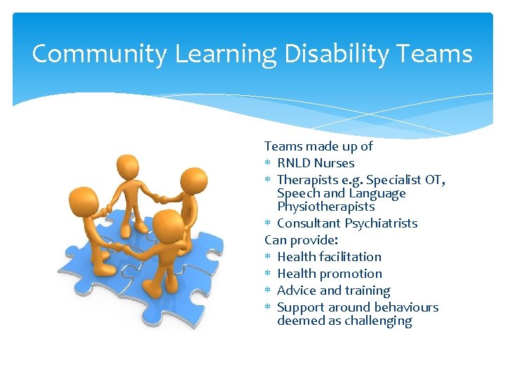 Community Learning Disability Teams made up of RNLD Nurses Therapists e. g. Specialist OT,