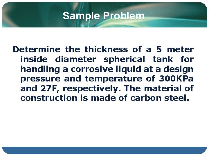 Sample Problem Determine thickness of a 5 meter inside diameter spherical tank for handling