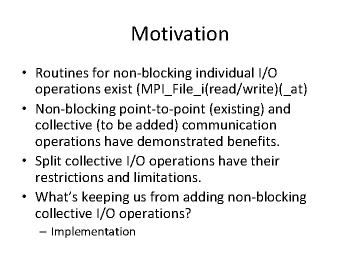 Motivation • Routines for non-blocking individual I/O operations exist (MPI_File_i(read/write)(_at) • Non-blocking point-to-point (existing)