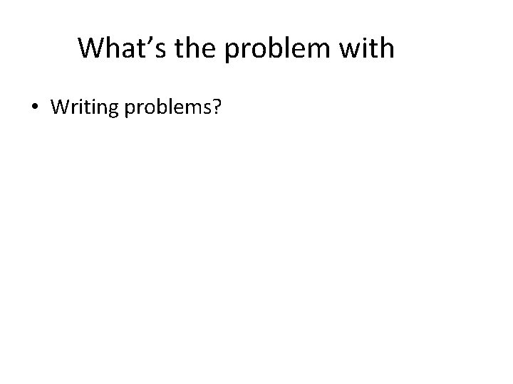 What’s the problem with • Writing problems? 