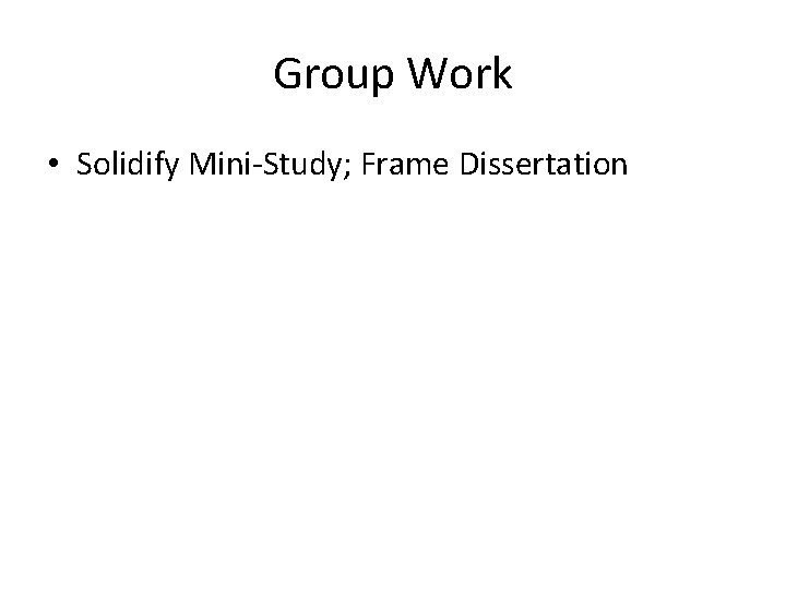Group Work • Solidify Mini-Study; Frame Dissertation 