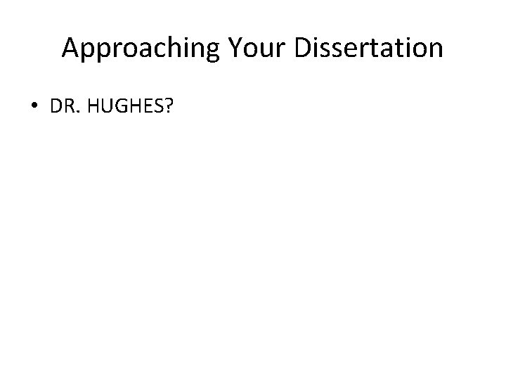 Approaching Your Dissertation • DR. HUGHES? 