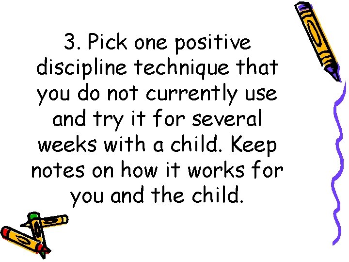 3. Pick one positive discipline technique that you do not currently use and try