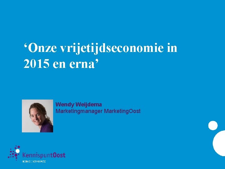 ‘Onze vrijetijdseconomie in 2015 en erna’ Wendy Weijdema Marketingmanager Marketing. Oost 