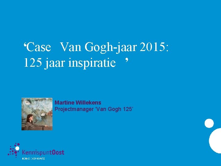 ‘Case Van Gogh-jaar 2015: 125 jaar inspiratie ’ Martine Willekens Projectmanager ‘Van Gogh 125’