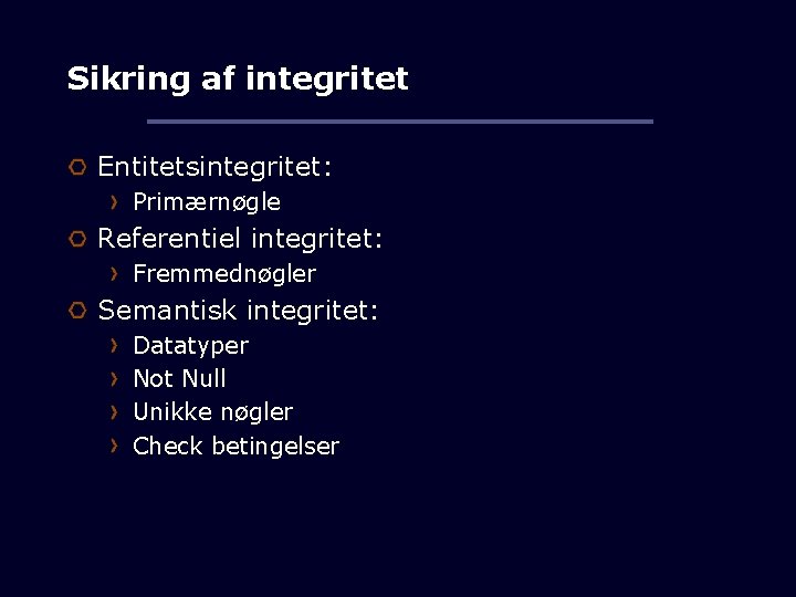 Sikring af integritet Entitetsintegritet: Primærnøgle Referentiel integritet: Fremmednøgler Semantisk integritet: Datatyper Not Null Unikke