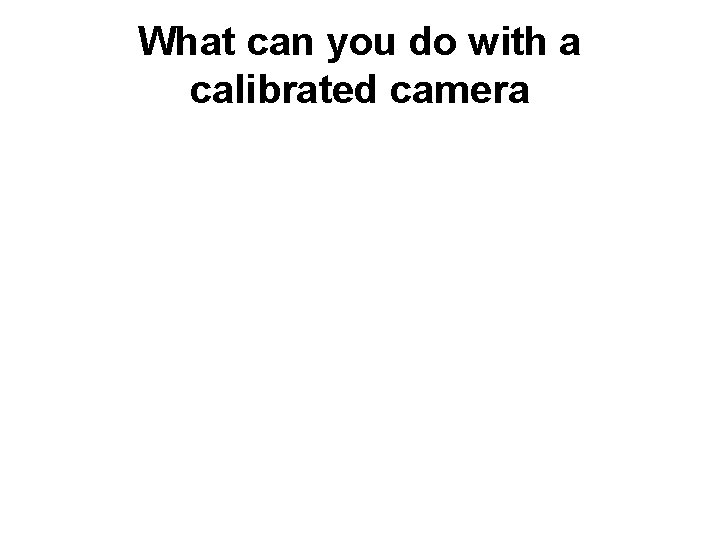What can you do with a calibrated camera 