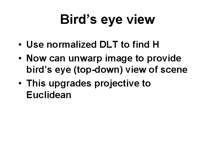 Bird’s eye view • Use normalized DLT to find H • Now can unwarp