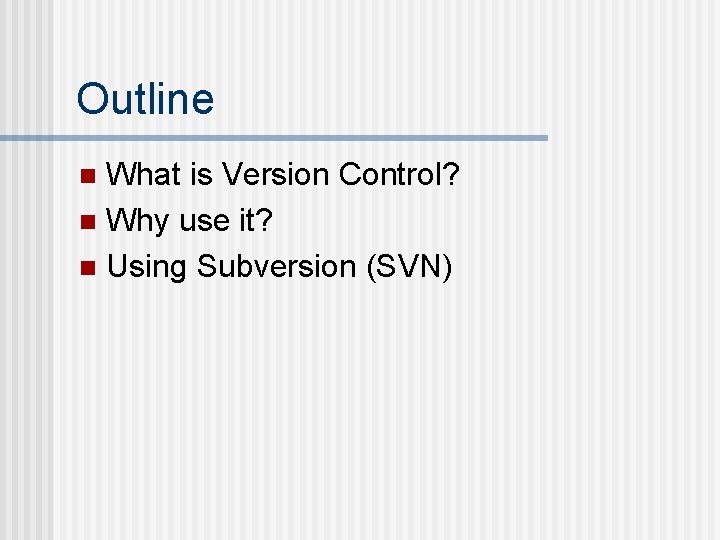 Outline What is Version Control? n Why use it? n Using Subversion (SVN) n