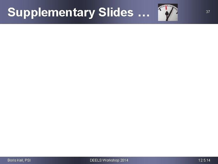 Supplementary Slides … Boris Keil, PSI DEELS Workshop 2014 37 12. 5. 14 