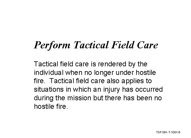 Perform Tactical Field Care Tactical field care is rendered by the individual when no