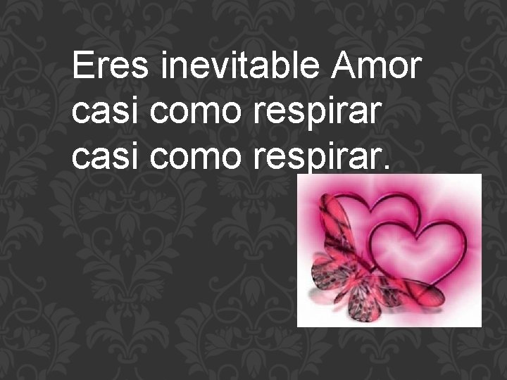 Eres inevitable Amor casi como respirar. 