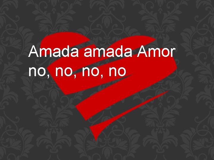 Amada amada Amor no, no, no 