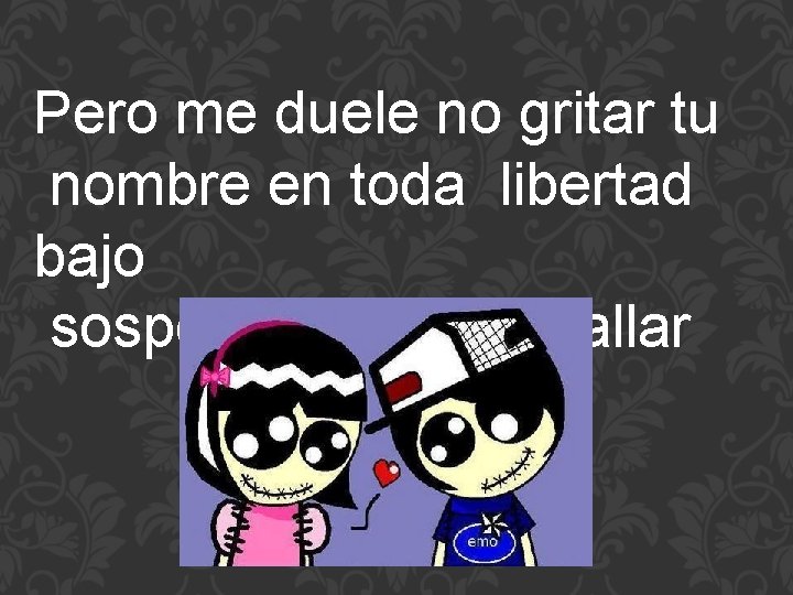 Pero me duele no gritar tu nombre en toda libertad bajo sospecha hay que