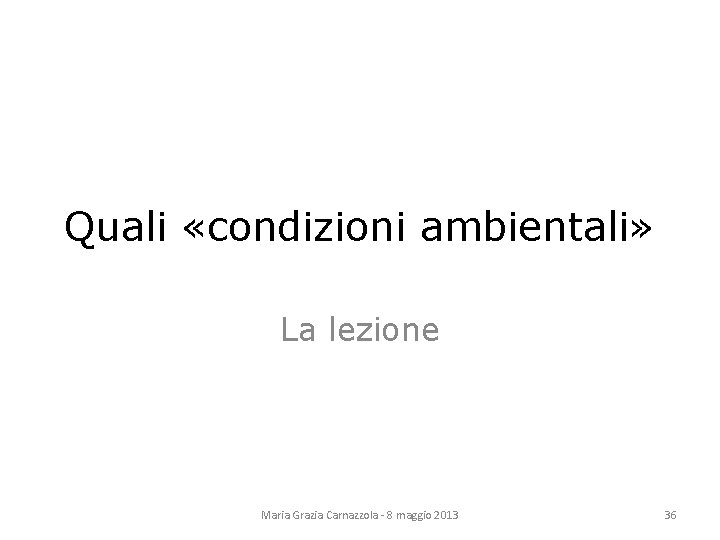 Quali «condizioni ambientali» La lezione Maria Grazia Carnazzola - 8 maggio 2013 36 