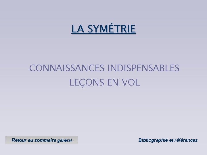 LA SYMÉTRIE CONNAISSANCES INDISPENSABLES LEÇONS EN VOL Retour au sommaire général Bibliographie et références