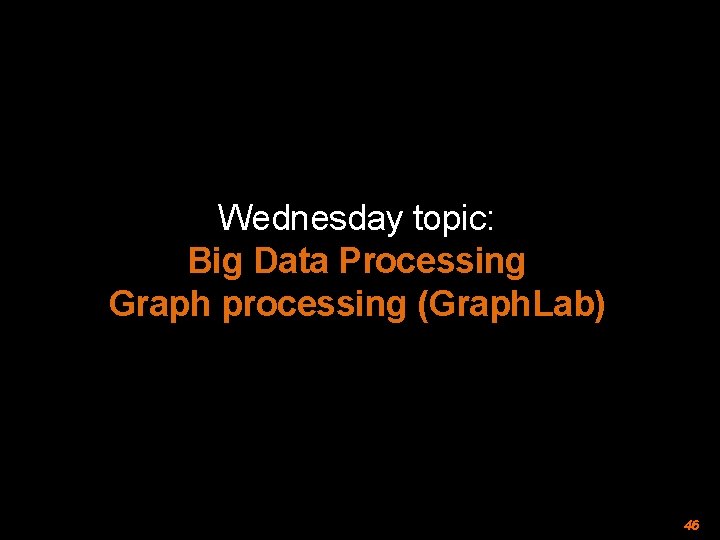 Wednesday topic: Big Data Processing Graph processing (Graph. Lab) 46 