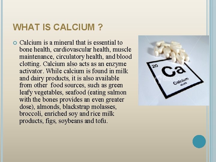 WHAT IS CALCIUM ? Calcium is a mineral that is essential to bone health,