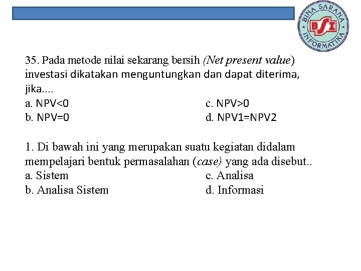 35. Pada metode nilai sekarang bersih (Net present value) investasi dikatakan menguntungkan dapat diterima,