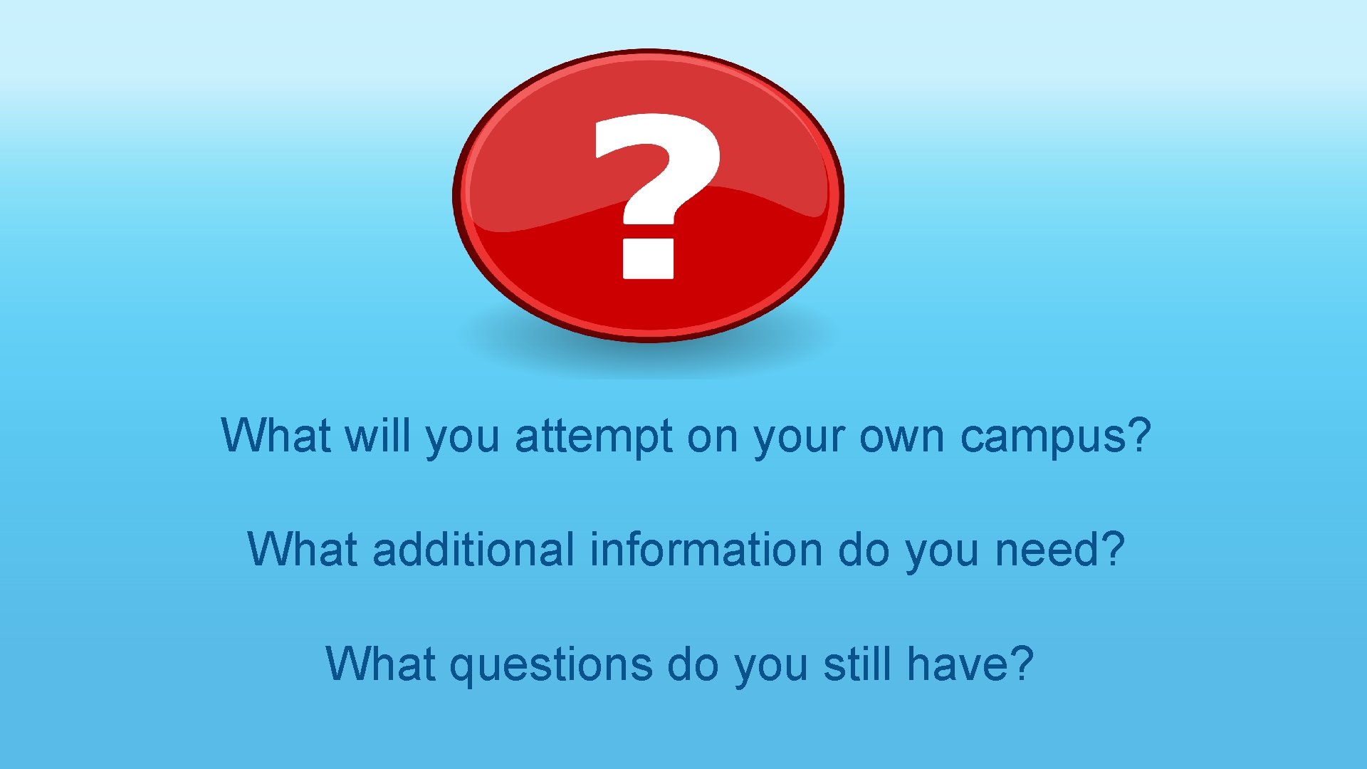 What will you attempt on your own campus? What additional information do you need?