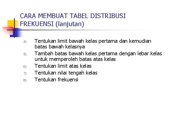 CARA MEMBUAT TABEL DISTRIBUSI FREKUENSI (lanjutan) 4) 5) 6) 7) 8) Tentukan limit bawah CARA MEMBUAT TABEL DISTRIBUSI FREKUENSI (lanjutan) 4) 5) 6) 7) 8) Tentukan limit bawah
