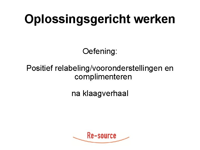 Oplossingsgericht werken Oefening: Positief relabeling/vooronderstellingen en complimenteren na klaagverhaal 