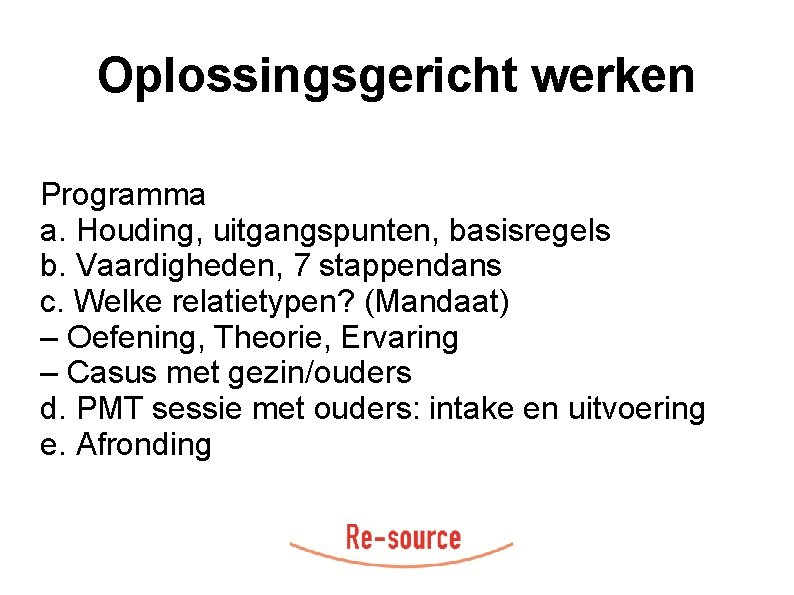 Oplossingsgericht werken Programma a. Houding, uitgangspunten, basisregels b. Vaardigheden, 7 stappendans c. Welke relatietypen?