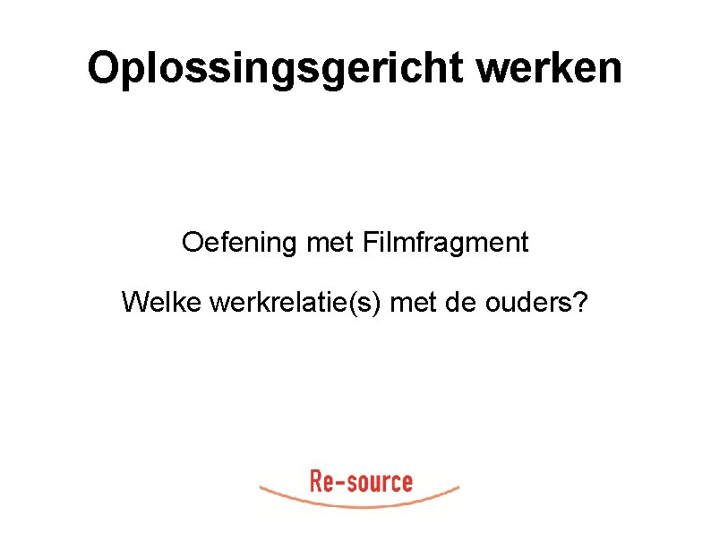 Oplossingsgericht werken Oefening met Filmfragment Welke werkrelatie(s) met de ouders? 