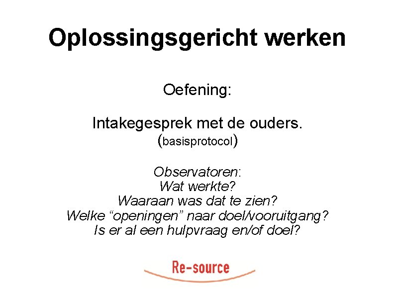 Oplossingsgericht werken Oefening: Intakegesprek met de ouders. (basisprotocol) Observatoren: Wat werkte? Waaraan was dat