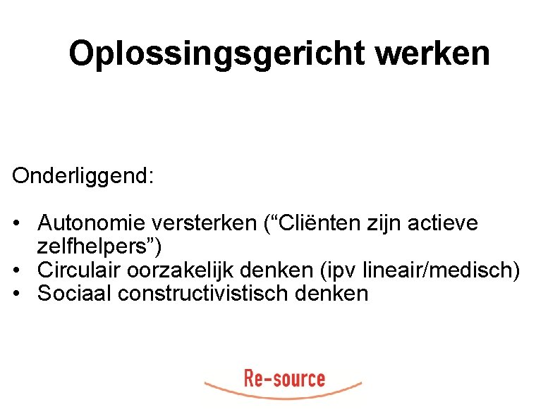 Oplossingsgericht werken Onderliggend: • Autonomie versterken (“Cliënten zijn actieve zelfhelpers”) • Circulair oorzakelijk denken