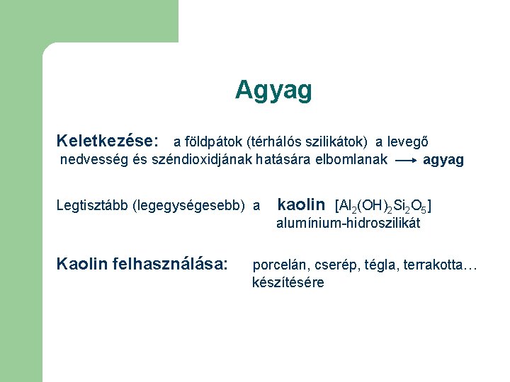 Agyag Keletkezése: a földpátok (térhálós szilikátok) a levegő nedvesség és széndioxidjának hatására elbomlanak Legtisztább