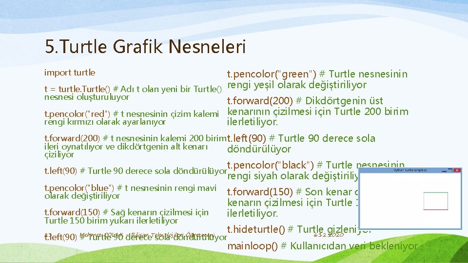5. Turtle Grafik Nesneleri import turtle t. pencolor("green") # Turtle nesnesinin t = turtle.