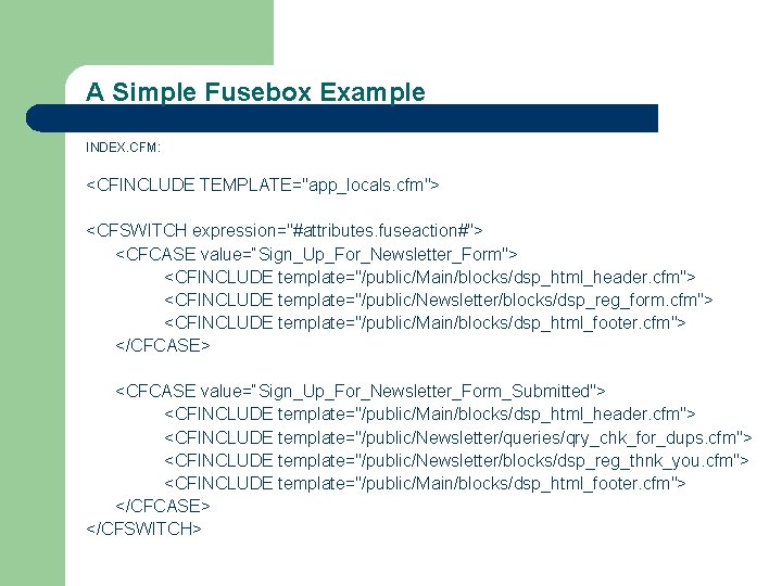 A Simple Fusebox Example INDEX. CFM: <CFINCLUDE TEMPLATE="app_locals. cfm"> <CFSWITCH expression="#attributes. fuseaction#"> <CFCASE value=“Sign_Up_For_Newsletter_Form">