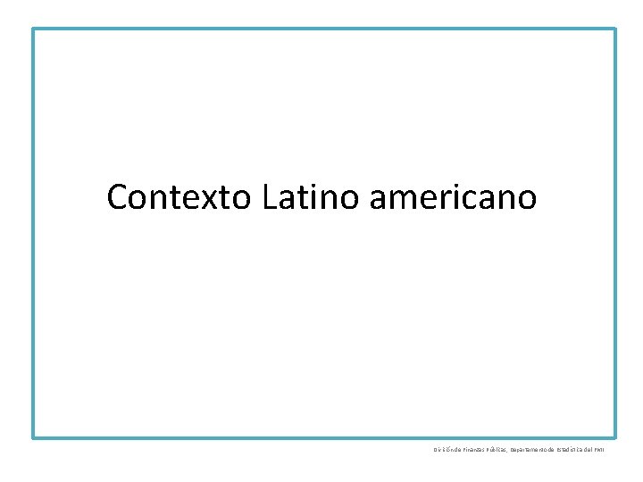 Contexto Latino americano División de Finanzas Públicas, Departamento de Estadística del FMI 