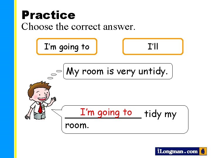 Practice Choose the correct answer. I’m going to I’ll My room is very untidy.