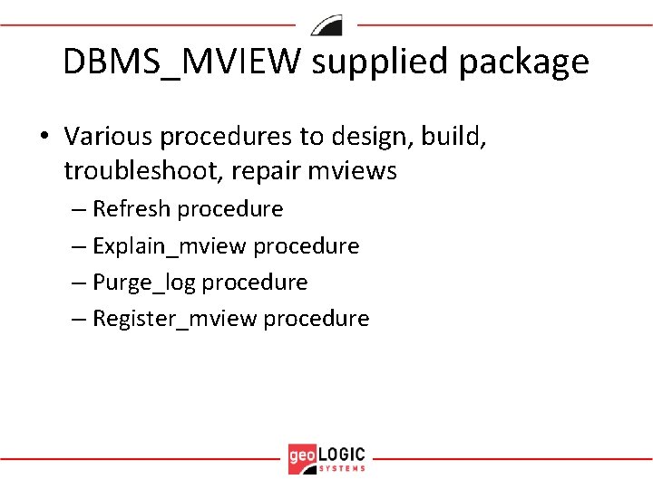 DBMS_MVIEW supplied package • Various procedures to design, build, troubleshoot, repair mviews – Refresh