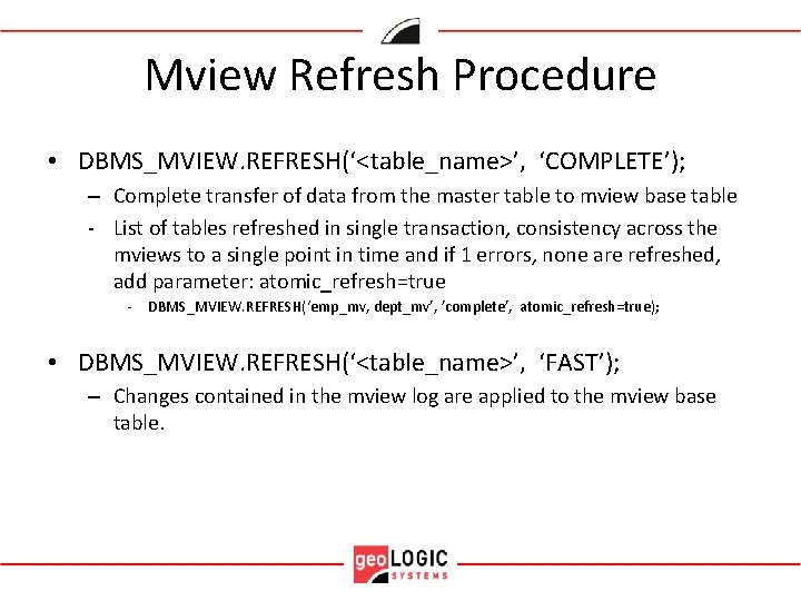 Mview Refresh Procedure • DBMS_MVIEW. REFRESH(‘<table_name>’, ‘COMPLETE’); – Complete transfer of data from the