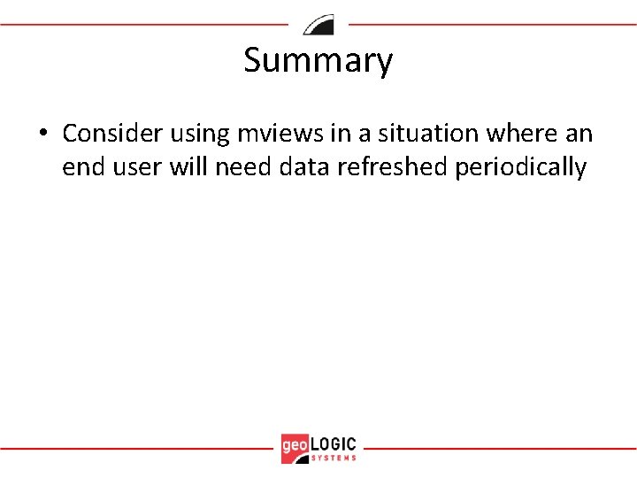 Summary • Consider using mviews in a situation where an end user will need