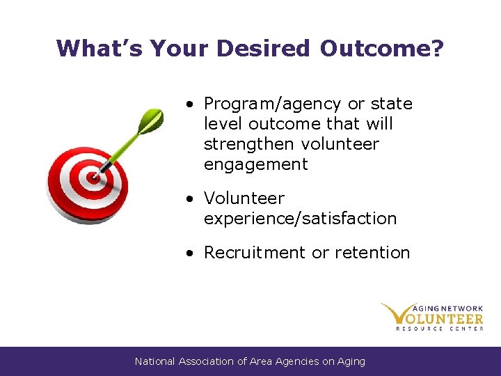 What’s Your Desired Outcome? • Program/agency or state level outcome that will strengthen volunteer What’s Your Desired Outcome? • Program/agency or state level outcome that will strengthen volunteer