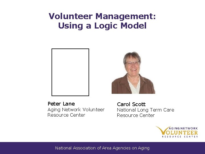 Volunteer Management: Using a Logic Model Peter Lane Aging Network Volunteer Resource Center Carol Volunteer Management: Using a Logic Model Peter Lane Aging Network Volunteer Resource Center Carol