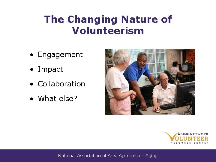 The Changing Nature of Volunteerism • Engagement • Impact • Collaboration • What else? The Changing Nature of Volunteerism • Engagement • Impact • Collaboration • What else?