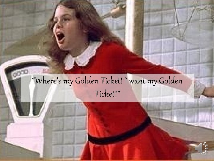 “Where's my Golden Ticket! I want my Golden Ticket!” 