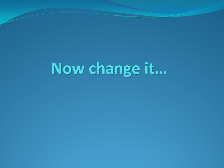 Now change it… 