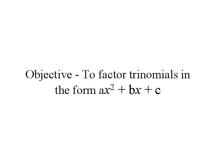 Objective - To factor trinomials in 2 the form ax + bx + c