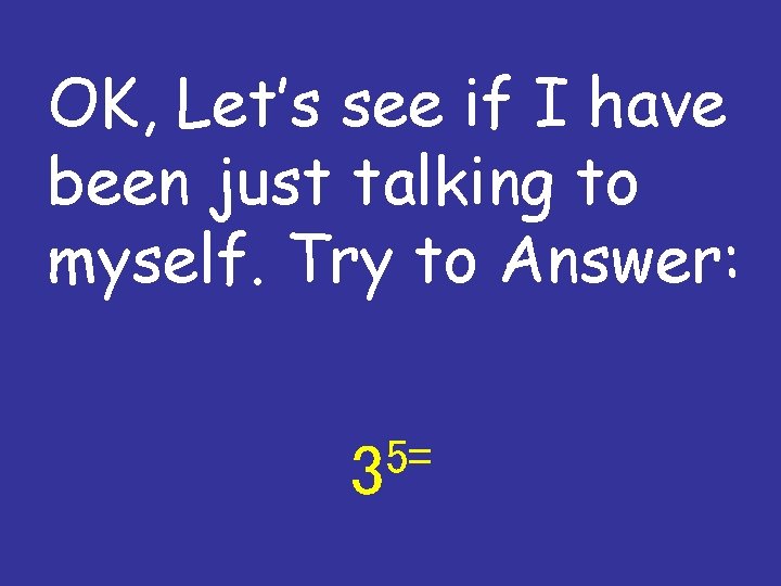 OK, Let’s see if I have been just talking to myself. Try to Answer: