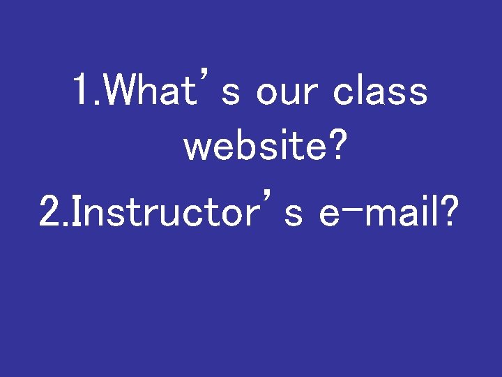 1. What’s our class website? 2. Instructor’s e-mail? 