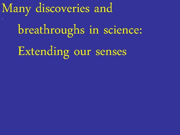 Many discoveries and breathroughs in science: Extending our senses. 