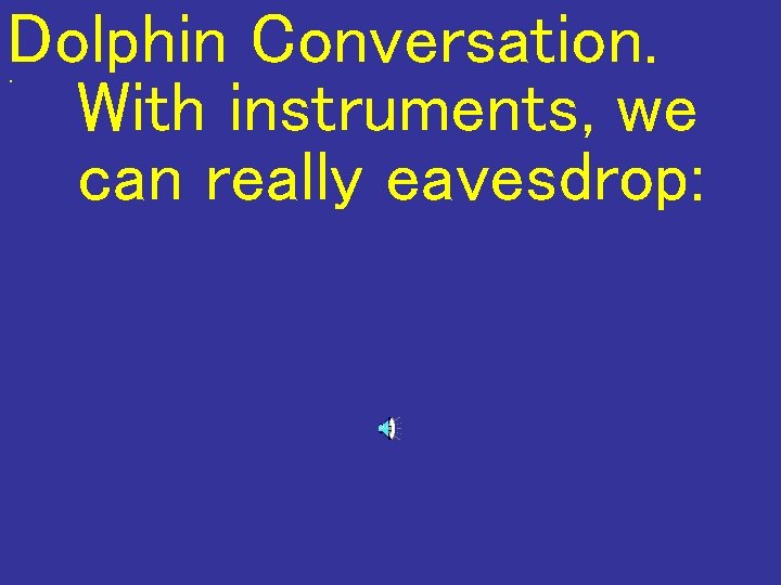 Dolphin Conversation. With instruments, we can really eavesdrop: . 